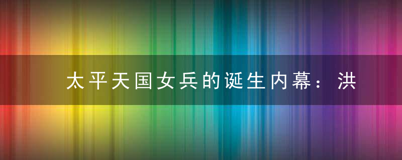 太平天国女兵的诞生内幕：洪秀全防后宫红杏出墙