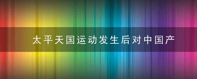 太平天国运动发生后对中国产生了哪些影响