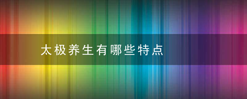 太极养生有哪些特点，太极养生有哪些功效