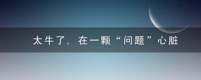 太牛了,在一颗“问题”心脏上同时完成3种手术