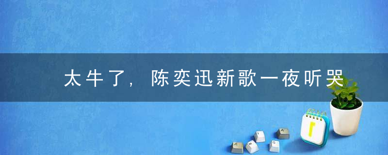 太牛了,陈奕迅新歌一夜听哭2亿网友,背后藏着一个抗癌