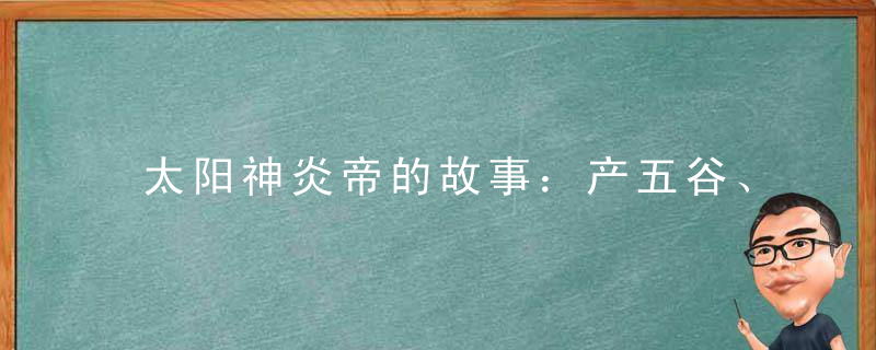 太阳神炎帝的故事：产五谷、尝百草还制作了钟表