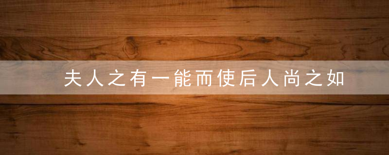 夫人之有一能而使后人尚之如此翻译 夫人之有一能而使后人尚之如此意思