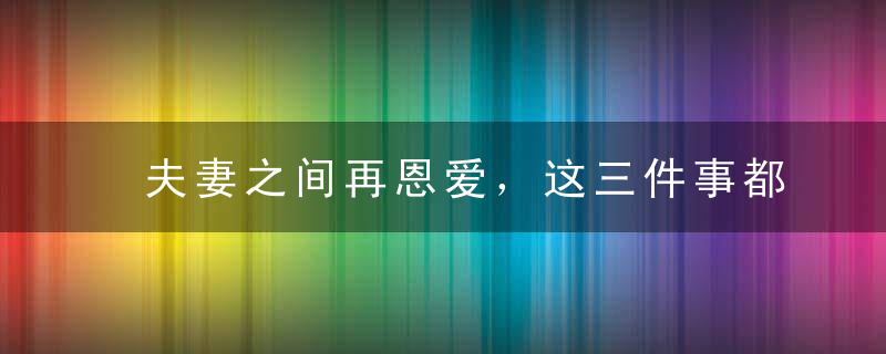 夫妻之间再恩爱，这三件事都别跟对方说，只会成为离婚的导火索