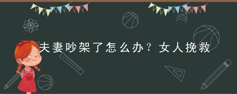 夫妻吵架了怎么办？女人挽救婚姻家庭攻略