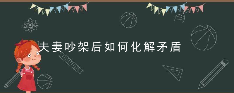 夫妻吵架后如何化解矛盾