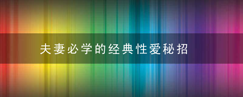 夫妻必学的经典性爱秘招，夫妻必学的经典语录