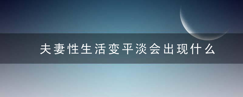 夫妻性生活变平淡会出现什么信号，夫妻生活变平淡怎么办