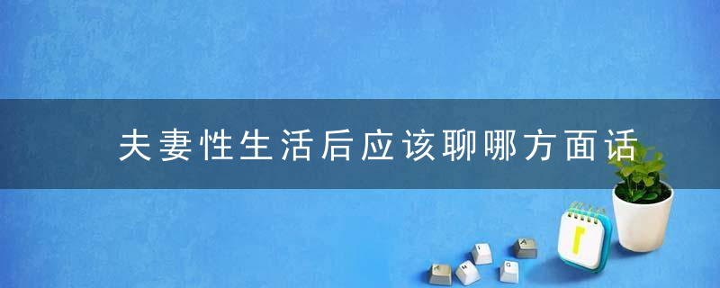 夫妻性生活后应该聊哪方面话题呢