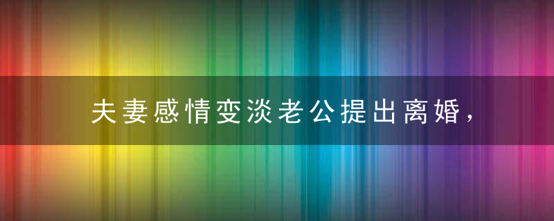 夫妻感情变淡老公提出离婚，我该如何挽救婚姻?