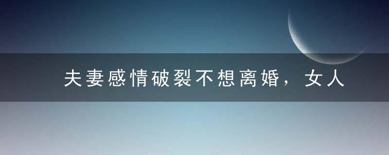 夫妻感情破裂不想离婚，女人有效挽回老公的方法