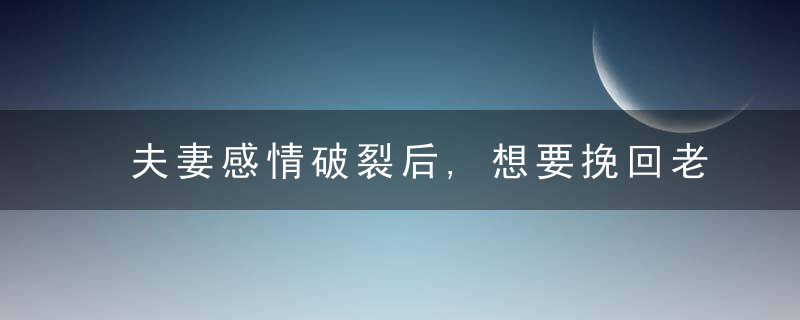 夫妻感情破裂后,想要挽回老公该怎么做?
