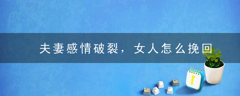 夫妻感情破裂，女人怎么挽回老公？