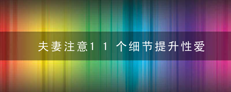 夫妻注意11个细节提升性爱质量，夫妻注意11个细节是什么