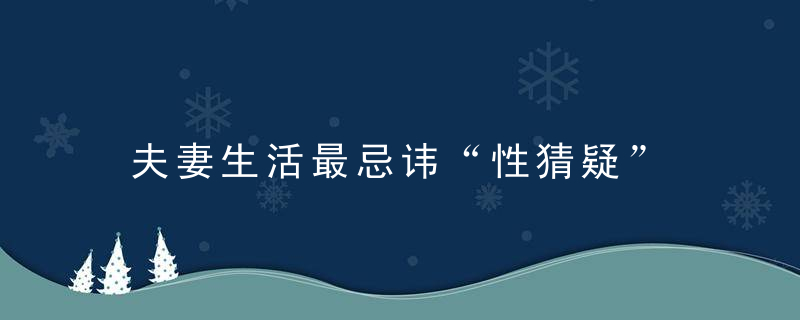 夫妻生活最忌讳“性猜疑”，夫妻最忌讳的八件事