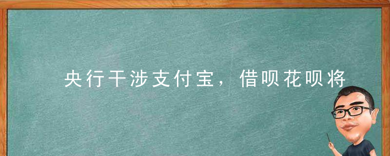央行干涉支付宝，借呗花呗将巨变！史无前例的变化马云怒了！
