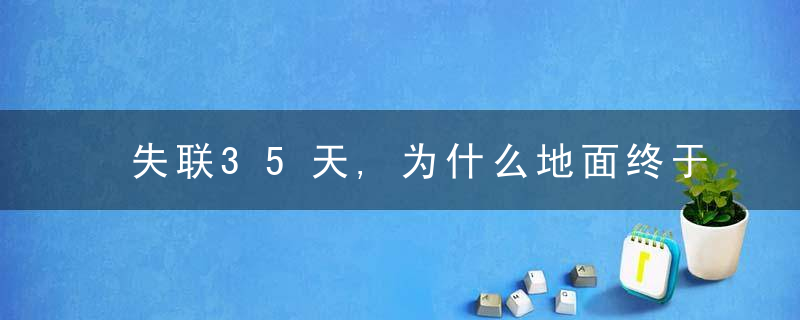 失联35天,为什么地面终于联系上天问一号,究竟发生了什