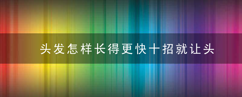 头发怎样长得更快十招就让头发大不同