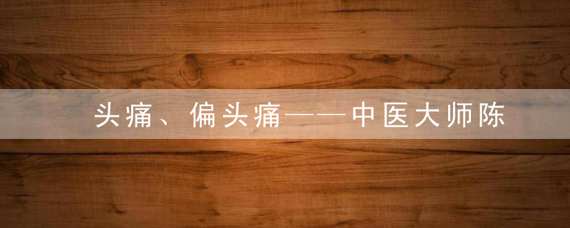 头痛、偏头痛——中医大师陈玉琴健康养生大全