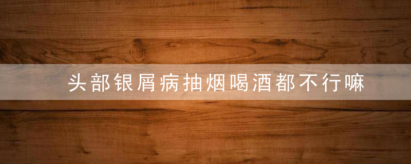 头部银屑病抽烟喝酒都不行嘛，抽烟引起银屑病