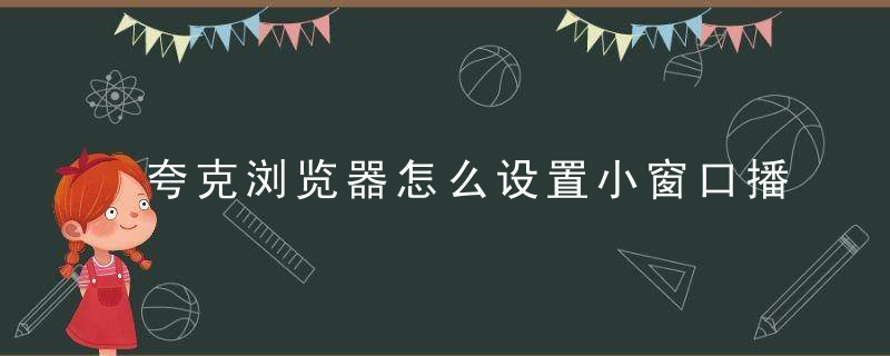 夸克浏览器怎么设置小窗口播放 设置小窗口播放的方法 华军软件园