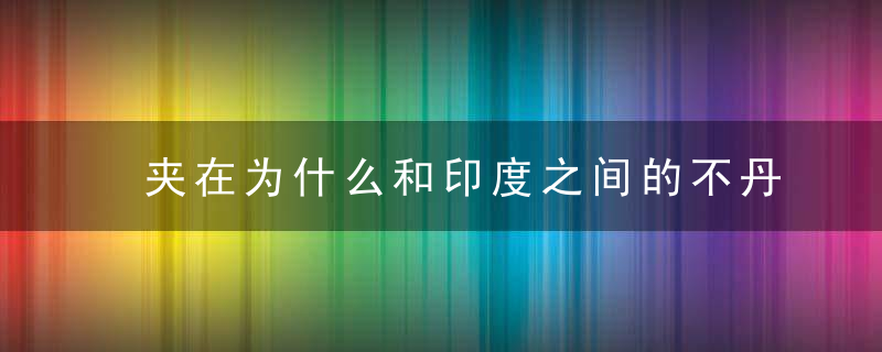 夹在为什么和印度之间的不丹究竟是一个怎样的China,近日头