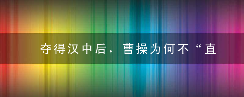 夺得汉中后，曹操为何不“直取”成都原因其实很简单！