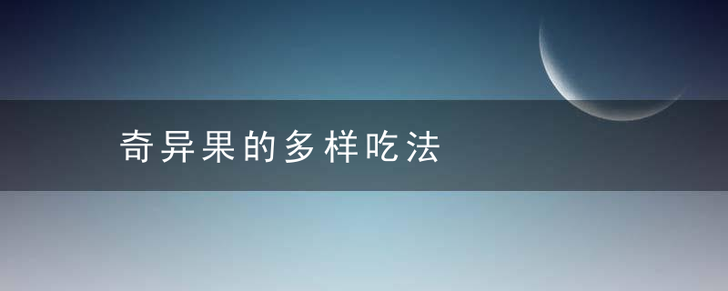 奇异果的多样吃法，奇异果什么样子是能吃的