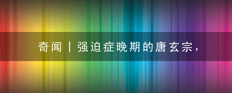 奇闻丨强迫症晚期的唐玄宗，绝对是历史上戏最多的皇帝！