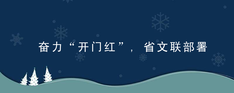 奋力“开门红”,省文联部署实施“提高效率,提升效能,