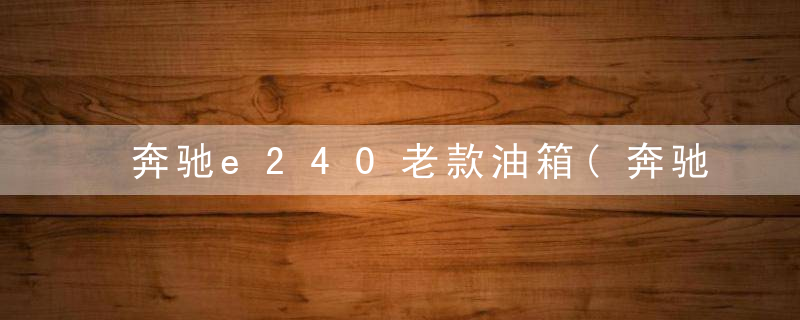 奔驰e240老款油箱(奔驰W211E240更换油箱总成)