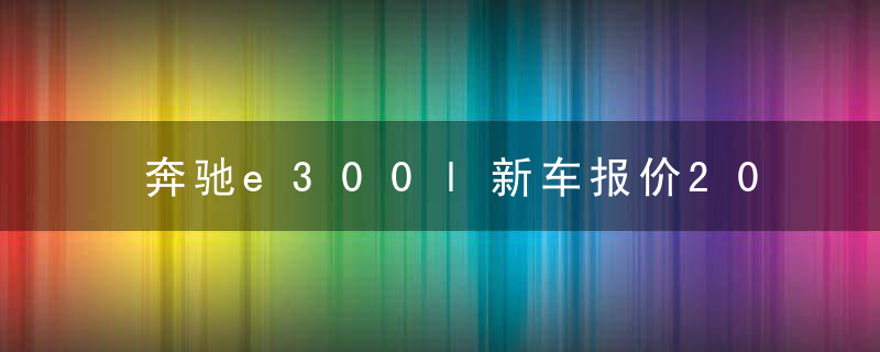 奔驰e300l新车报价2022款价格（奔驰新车e系列最新车价）