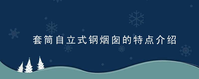 套筒自立式钢烟囱的特点介绍,你知道烟囱法兰是什么吗