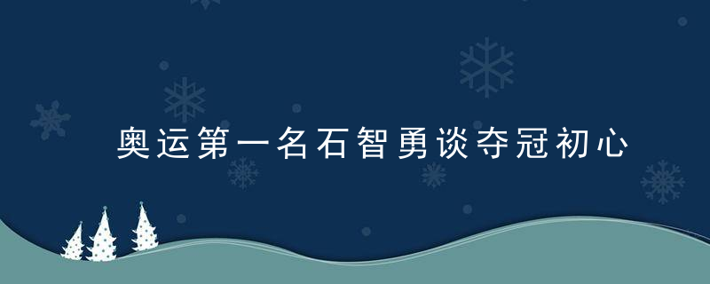 奥运第一名石智勇谈夺冠初心,在梦开始的地方积聚向上力量