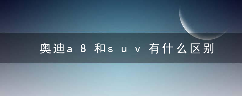 奥迪a8和suv有什么区别 SUV介绍