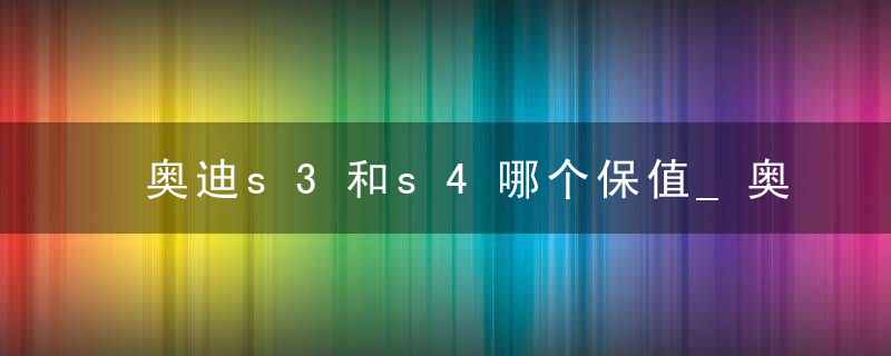 奥迪s3和s4哪个保值_奥迪s3最低成交价