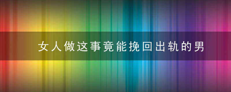 女人做这事竟能挽回出轨的男人，女人该做的事是什么事