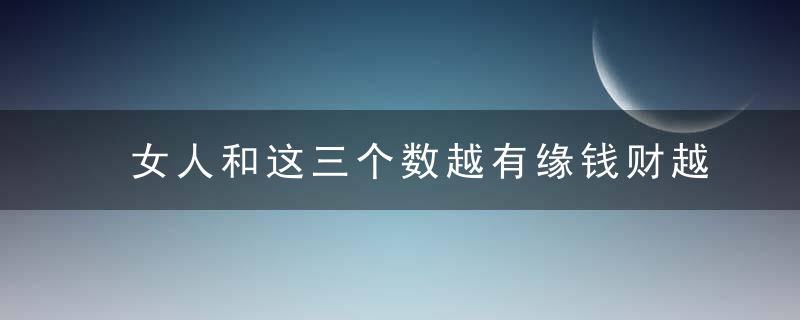 女人和这三个数越有缘钱财越多，女人和这三个数字相配