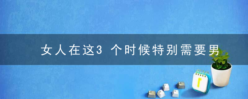 女人在这3个时候特别需要男人的，你要好好把握！