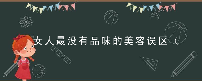 女人最没有品味的美容误区（护肤是一种态度,女人可以不漂亮）