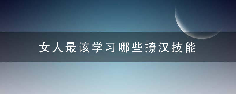 女人最该学习哪些撩汉技能