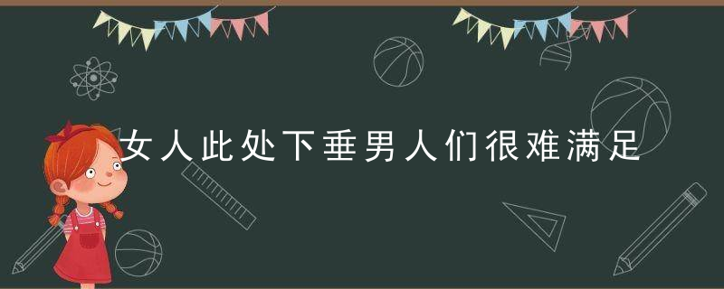 女人此处下垂男人们很难满足，女人的下垂