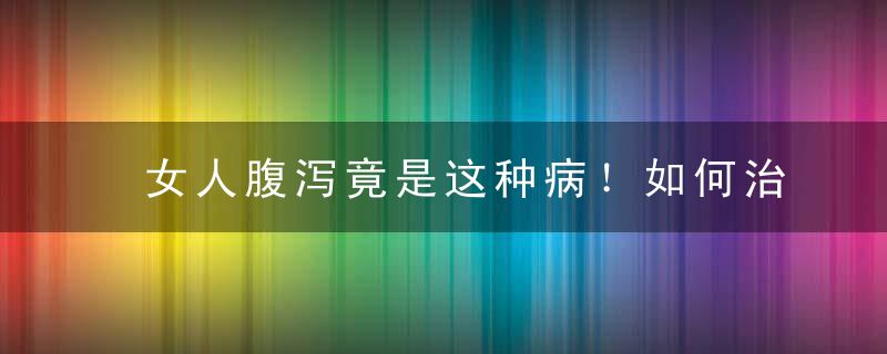 女人腹泻竟是这种病！如何治疗才能恢复，女人腹泻竟是这种病