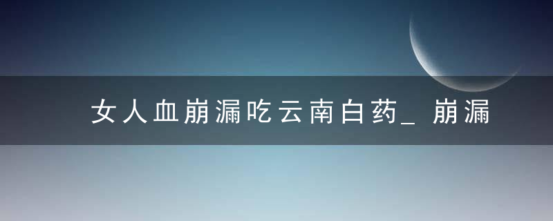 女人血崩漏吃云南白药_崩漏大概多久会自愈