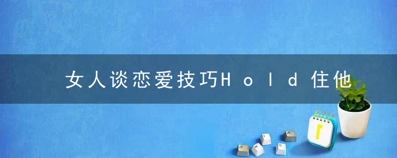 女人谈恋爱技巧Hold住他 6句情侣间的情话男人最爱听