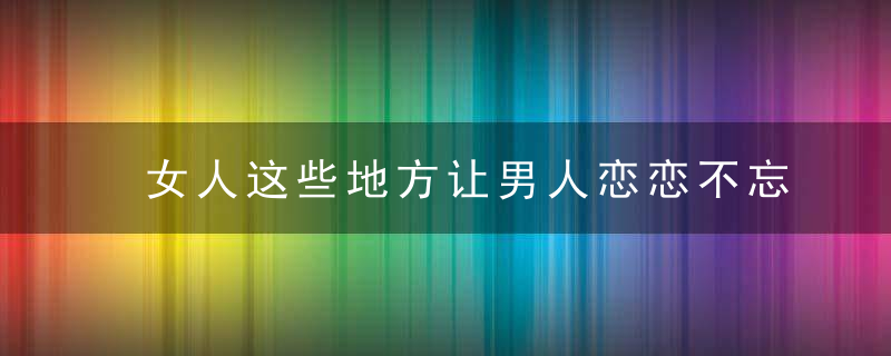 女人这些地方让男人恋恋不忘