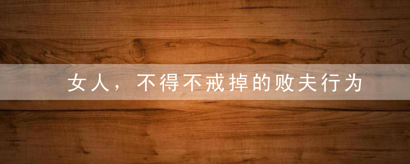 女人，不得不戒掉的败夫行为，尤其是第二条！