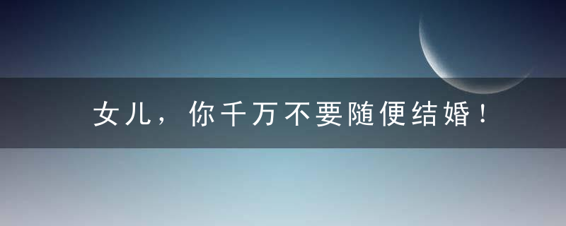 女儿，你千万不要随便结婚！