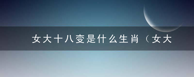 女大十八变是什么生肖（女大十八变打一生肖）积广州防控疫情新闻