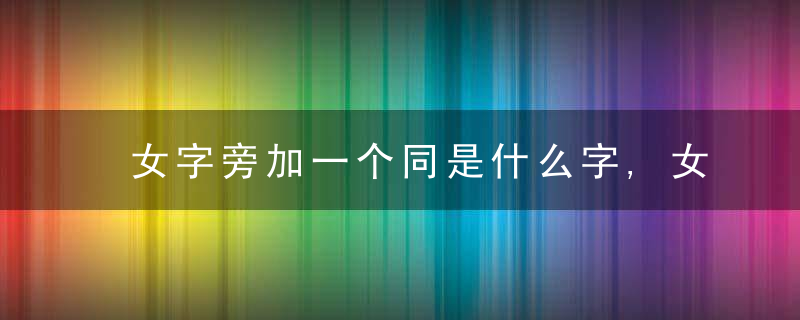 女字旁加一个同是什么字,女字旁加一个同念什么